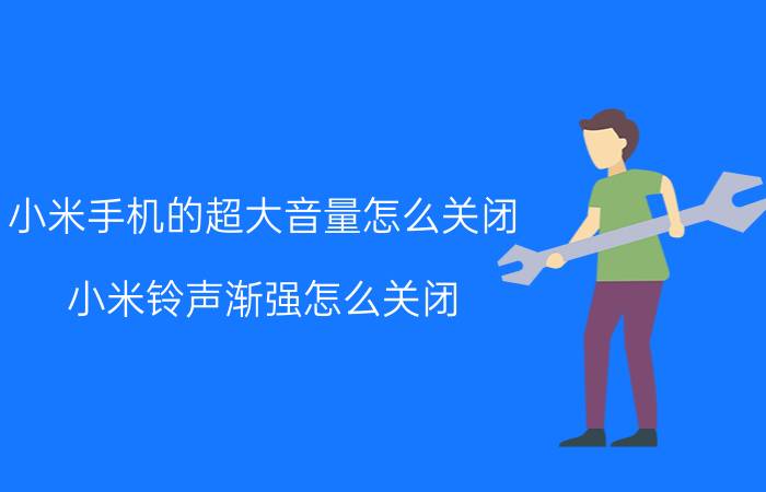 小米手机的超大音量怎么关闭 小米铃声渐强怎么关闭？